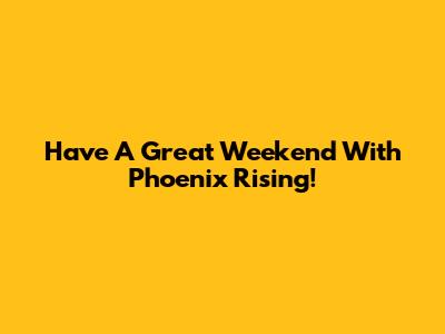 Have A Great Weekend With Phoenix Rising!