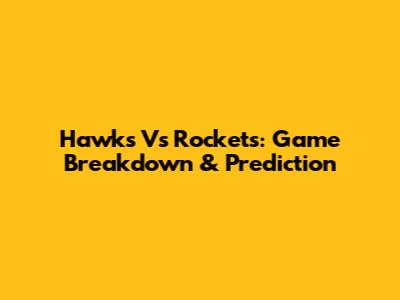 Hawks Vs Rockets: Game Breakdown & Prediction