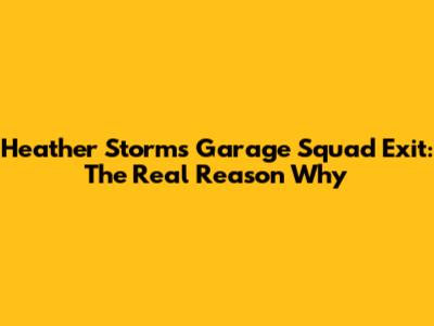 Heather Storm's Garage Squad Exit: The Real Reason Why