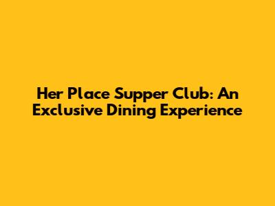 Her Place Supper Club: An Exclusive Dining Experience
