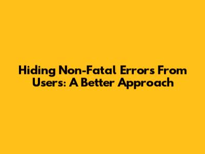 Hiding Non-Fatal Errors From Users: A Better Approach