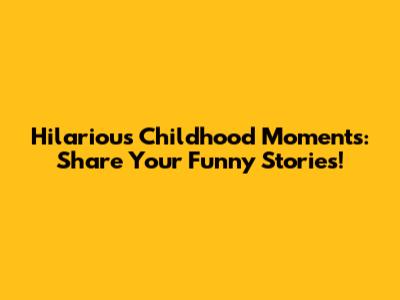 Hilarious Childhood Moments: Share Your Funny Stories!