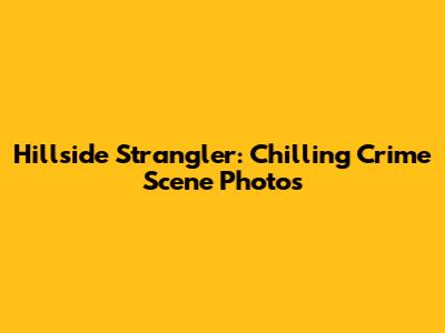 Hillside Strangler: Chilling Crime Scene Photos