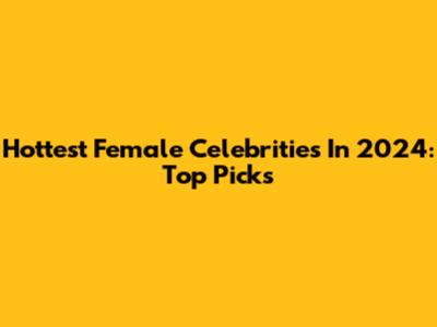 Hottest Female Celebrities In 2024: Top Picks