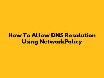 How To Allow DNS Resolution Using NetworkPolicy