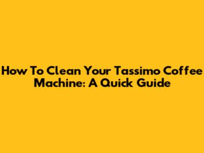 How To Clean Your Tassimo Coffee Machine: A Quick Guide