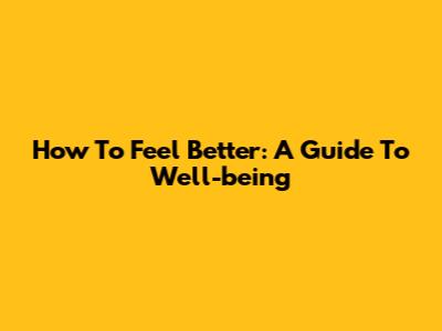 How To Feel Better: A Guide To Well-being