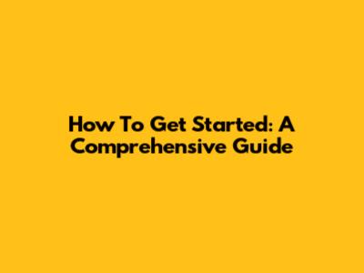 How To Get Started: A Comprehensive Guide