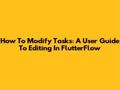 How To Modify Tasks: A User Guide To Editing In FlutterFlow