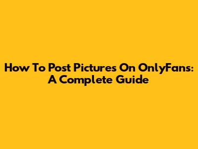 How To Post Pictures On OnlyFans: A Complete Guide