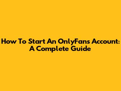 How To Start An OnlyFans Account: A Complete Guide