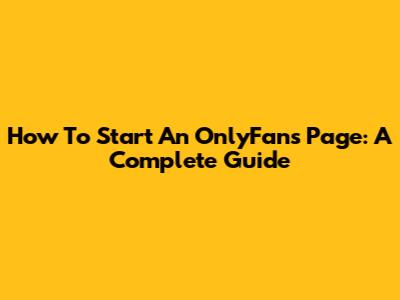 How To Start An OnlyFans Page: A Complete Guide
