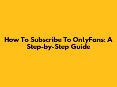 How To Subscribe To OnlyFans: A Step-by-Step Guide