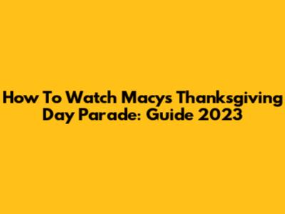How To Watch Macy's Thanksgiving Day Parade: Guide 2023