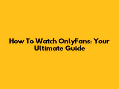 How To Watch OnlyFans: Your Ultimate Guide