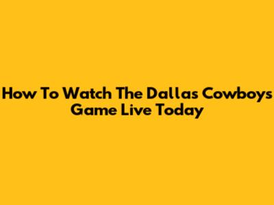 How To Watch The Dallas Cowboys Game Live Today