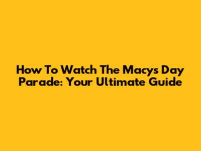 How To Watch The Macy's Day Parade: Your Ultimate Guide