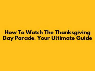 How To Watch The Thanksgiving Day Parade: Your Ultimate Guide