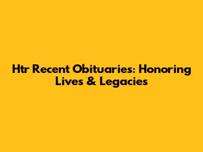 Htr Recent Obituaries: Honoring Lives & Legacies