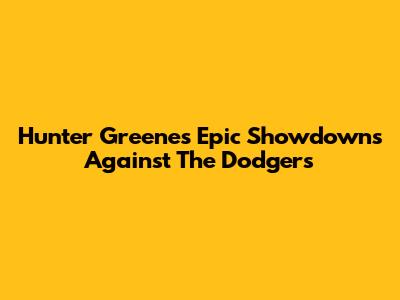 Hunter Greene's Epic Showdowns Against The Dodgers