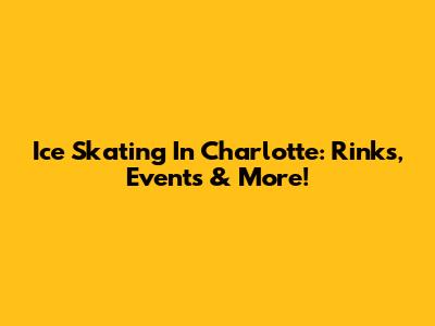 Ice Skating In Charlotte: Rinks, Events & More!