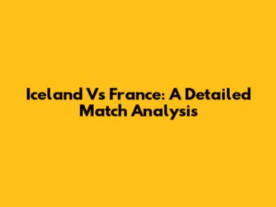 Iceland Vs France: A Detailed Match Analysis