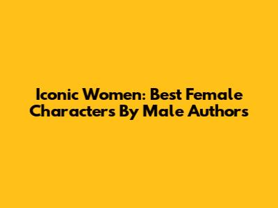 Iconic Women: Best Female Characters By Male Authors