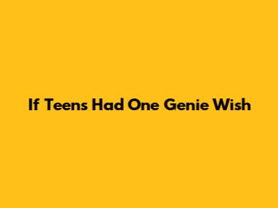 If Teens Had One Genie Wish