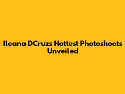 Ileana D'Cruz's Hottest Photoshoots Unveiled