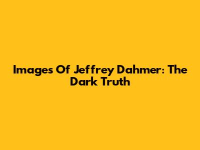 Images Of Jeffrey Dahmer: The Dark Truth