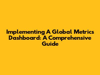 Implementing A Global Metrics Dashboard: A Comprehensive Guide