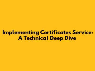 Implementing Certificates Service: A Technical Deep Dive