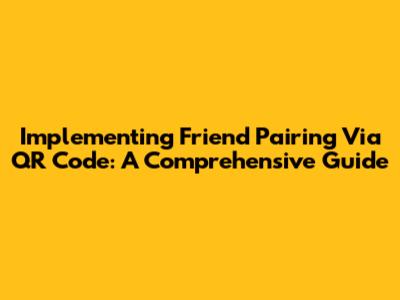 Implementing Friend Pairing Via QR Code: A Comprehensive Guide