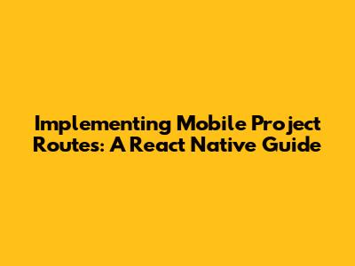 Implementing Mobile Project Routes: A React Native Guide