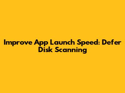 Improve App Launch Speed: Defer Disk Scanning