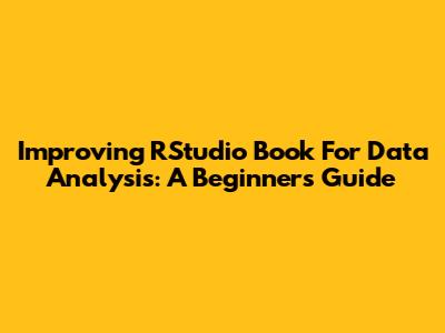 Improving RStudio Book For Data Analysis: A Beginner's Guide