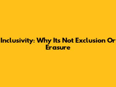 Inclusivity: Why It's Not Exclusion Or Erasure