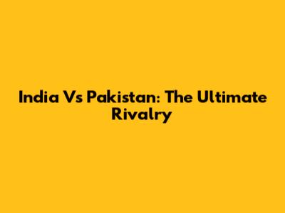 India Vs Pakistan: The Ultimate Rivalry