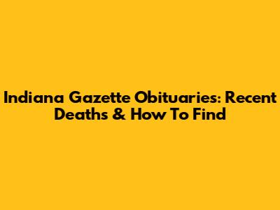 Indiana Gazette Obituaries: Recent Deaths & How To Find