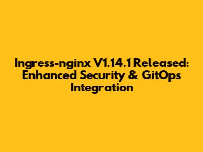 Ingress-nginx V1.14.1 Released: Enhanced Security & GitOps Integration