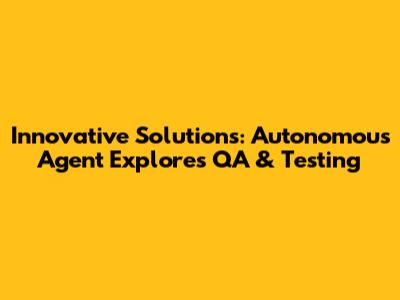 Innovative Solutions: Autonomous Agent Explores QA & Testing