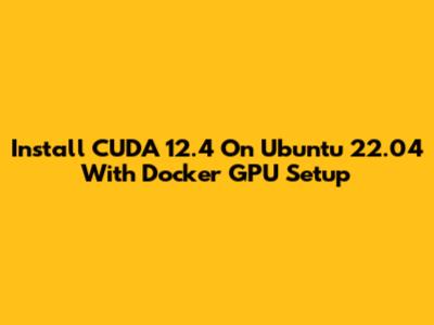 Install CUDA 12.4 On Ubuntu 22.04 With Docker GPU Setup