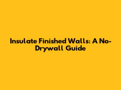 Insulate Finished Walls: A No-Drywall Guide