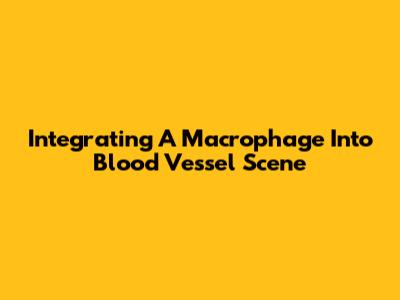 Integrating A Macrophage Into Blood Vessel Scene