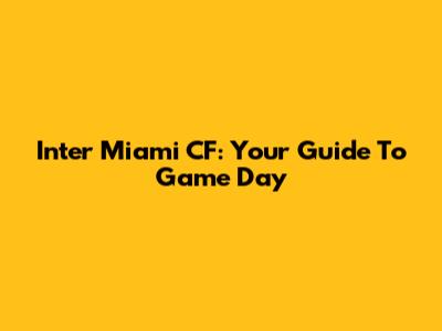 Inter Miami CF: Your Guide To Game Day