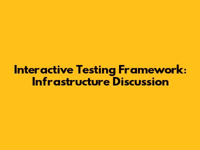 Interactive Testing Framework: Infrastructure Discussion