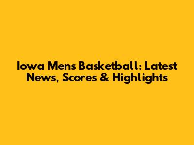 Iowa Men's Basketball: Latest News, Scores & Highlights