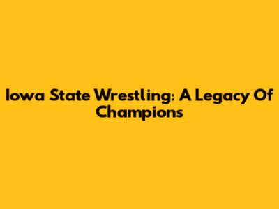 Iowa State Wrestling: A Legacy Of Champions