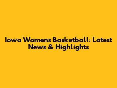Iowa Women's Basketball: Latest News & Highlights