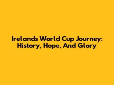 Ireland's World Cup Journey: History, Hope, And Glory